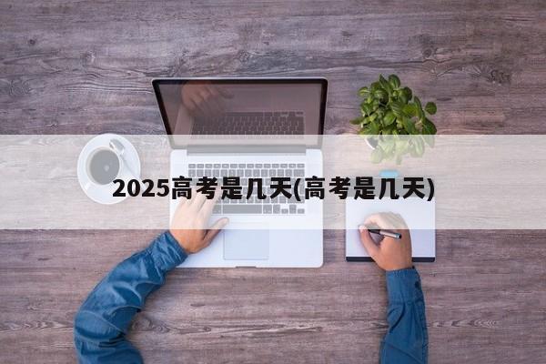 2025高考是几天(高考是几天)