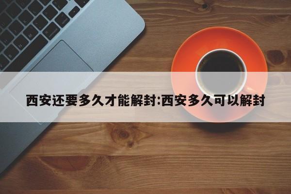 西安还要多久才能解封:西安多久可以解封