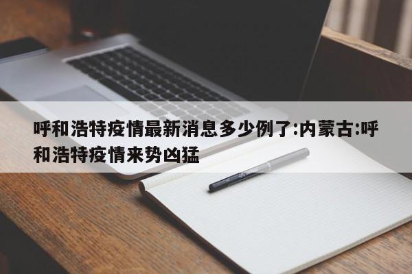 呼和浩特疫情最新消息多少例了:内蒙古:呼和浩特疫情来势凶猛