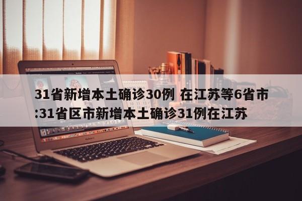 31省新增本土确诊30例 在江苏等6省市:31省区市新增本土确诊31例在江苏