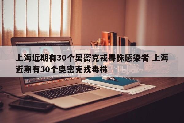 上海近期有30个奥密克戎毒株感染者 上海近期有30个奥密克戎毒株
