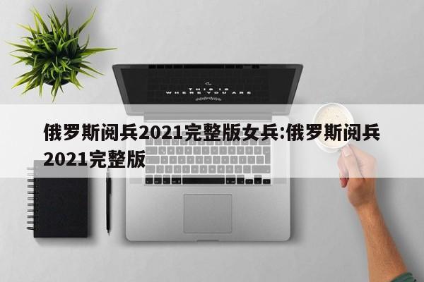 俄罗斯阅兵2021完整版女兵:俄罗斯阅兵2021完整版