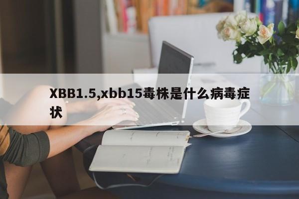 XBB1.5,xbb15毒株是什么病毒症状