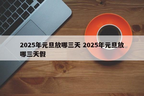 2025年元旦放哪三天 2025年元旦放哪三天假