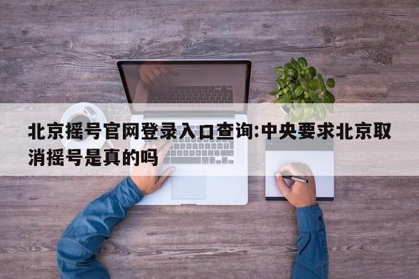 北京摇号官网登录入口查询:中央要求北京取消摇号是真的吗