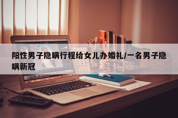 阳性男子隐瞒行程给女儿办婚礼/一名男子隐瞒新冠