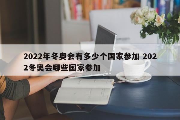 2022年冬奥会有多少个国家参加 2022冬奥会哪些国家参加
