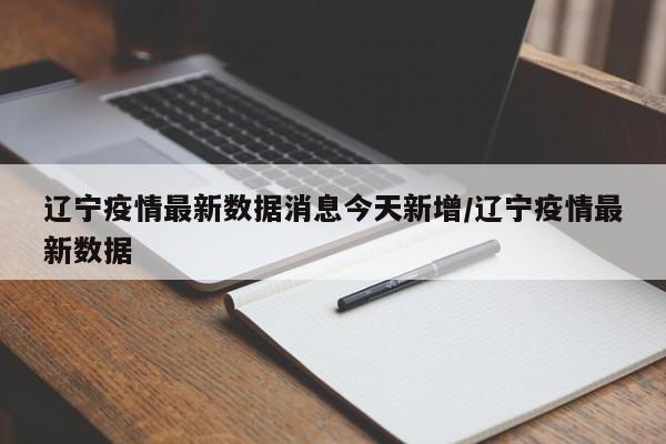辽宁疫情最新数据消息今天新增/辽宁疫情最新数据
