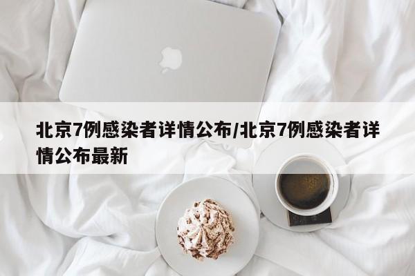 北京7例感染者详情公布/北京7例感染者详情公布最新