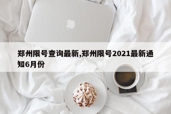 郑州限号查询最新,郑州限号2021最新通知6月份