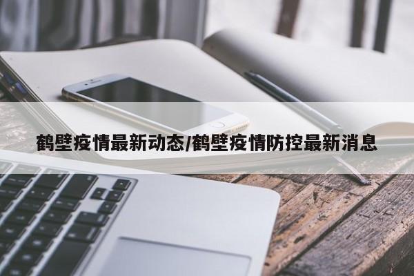 鹤壁疫情最新动态/鹤壁疫情防控最新消息