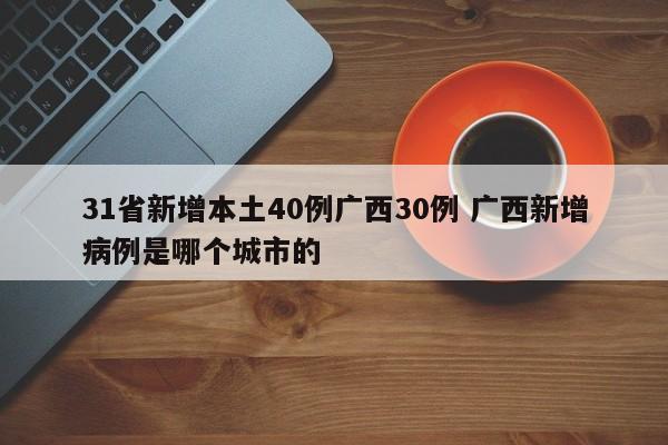 31省新增本土40例广西30例 广西新增病例是哪个城市的