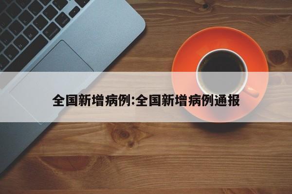 全国新增病例:全国新增病例通报