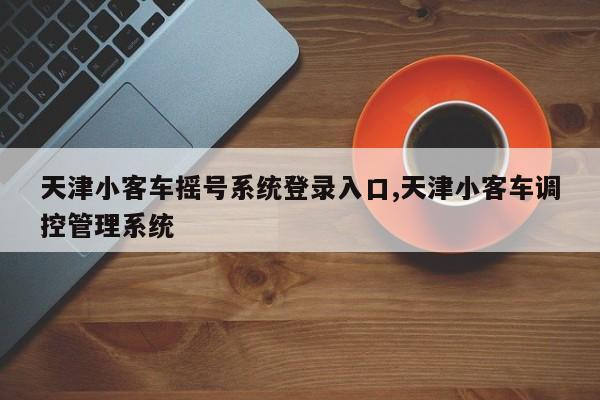 天津小客车摇号系统登录入口,天津小客车调控管理系统