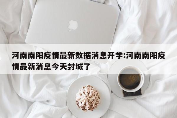 河南南阳疫情最新数据消息开学:河南南阳疫情最新消息今天封城了