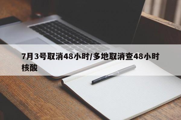 7月3号取消48小时/多地取消查48小时核酸
