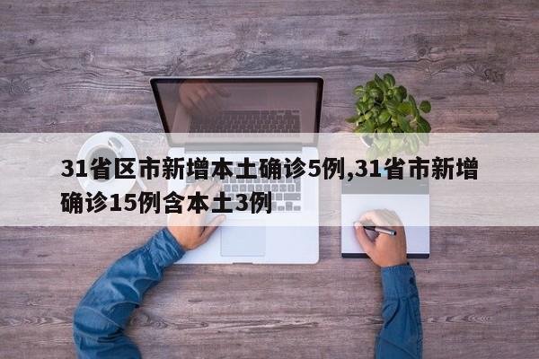 31省区市新增本土确诊5例,31省市新增确诊15例含本土3例