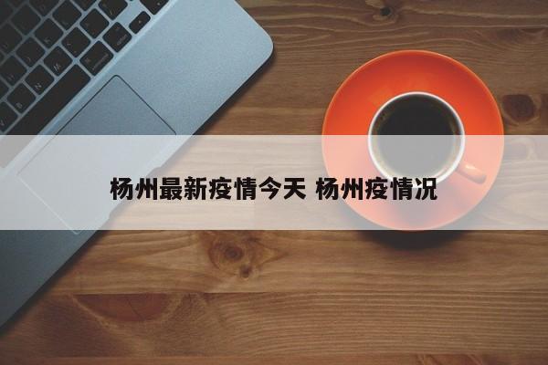 杨州最新疫情今天 杨州疫情况