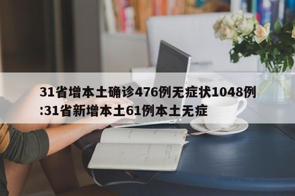 31省增本土确诊476例无症状1048例:31省新增本土61例本土无症