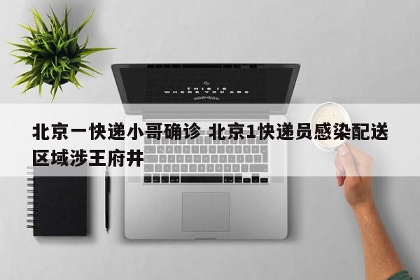 北京一快递小哥确诊 北京1快递员感染配送区域涉王府井