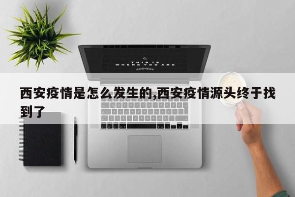 西安疫情是怎么发生的,西安疫情源头终于找到了